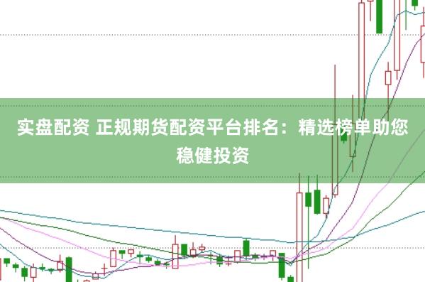 实盘配资 正规期货配资平台排名：精选榜单助您稳健投资