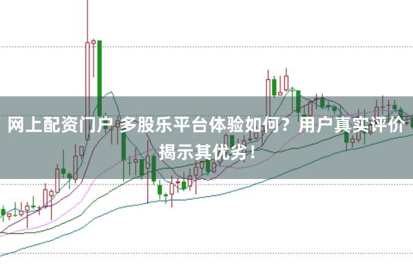 网上配资门户 多股乐平台体验如何？用户真实评价揭示其优劣！