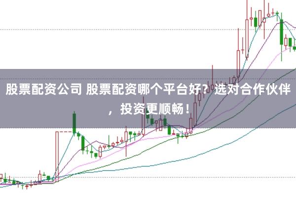 股票配资公司 股票配资哪个平台好？选对合作伙伴，投资更顺畅！