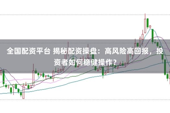 全国配资平台 揭秘配资操盘：高风险高回报，投资者如何稳健操作？