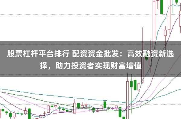 股票杠杆平台排行 配资资金批发：高效融资新选择，助力投资者实现财富增值