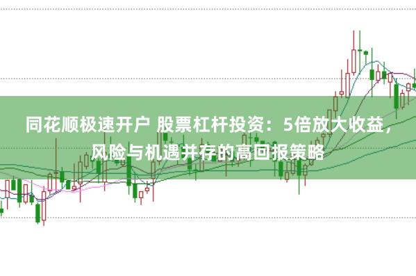 同花顺极速开户 股票杠杆投资：5倍放大收益，风险与机遇并存的高回报策略