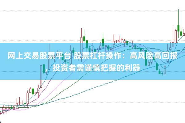 网上交易股票平台 股票杠杆操作：高风险高回报，投资者需谨慎把握的利器