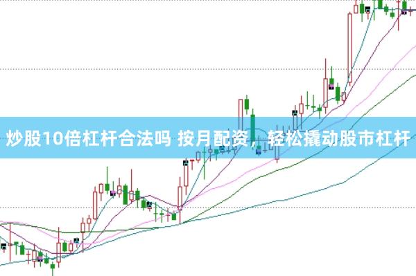炒股10倍杠杆合法吗 按月配资，轻松撬动股市杠杆