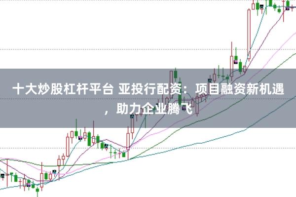 十大炒股杠杆平台 亚投行配资：项目融资新机遇，助力企业腾飞