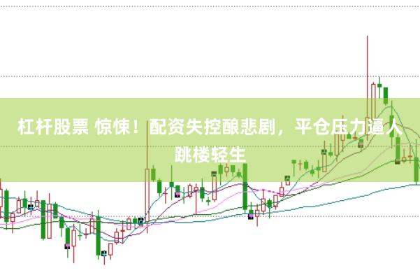 杠杆股票 惊悚！配资失控酿悲剧，平仓压力逼人跳楼轻生