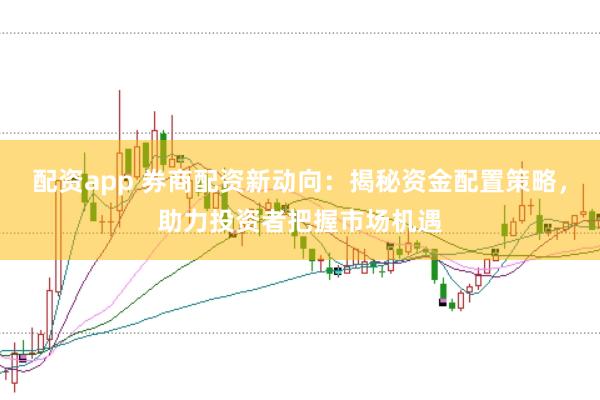 配资app 券商配资新动向：揭秘资金配置策略，助力投资者把握市场机遇