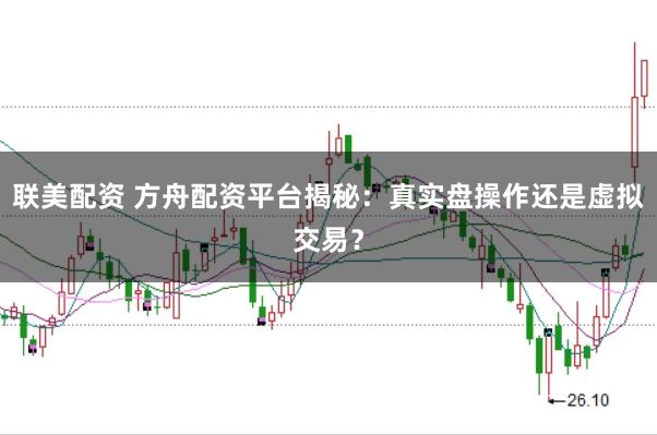 联美配资 方舟配资平台揭秘：真实盘操作还是虚拟交易？
