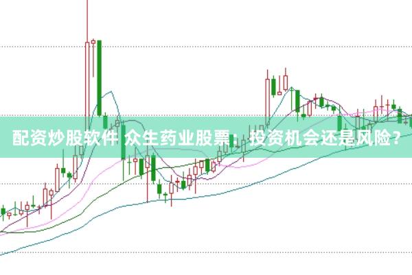 配资炒股软件 众生药业股票：投资机会还是风险？