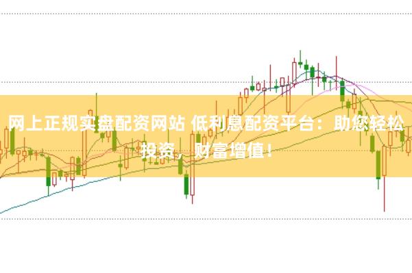 网上正规实盘配资网站 低利息配资平台：助您轻松投资，财富增值！