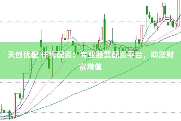 天创优配 仟隽配资：专业股票配资平台，助您财富增值