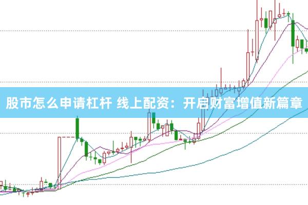 股市怎么申请杠杆 线上配资：开启财富增值新篇章
