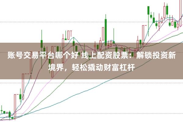 账号交易平台哪个好 线上配资股票：解锁投资新境界，轻松撬动财富杠杆
