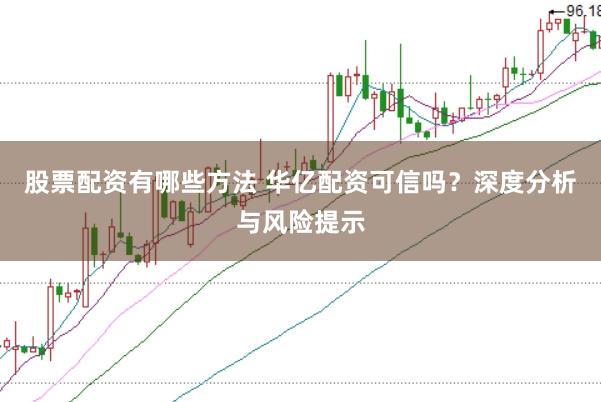 股票配资有哪些方法 华亿配资可信吗？深度分析与风险提示