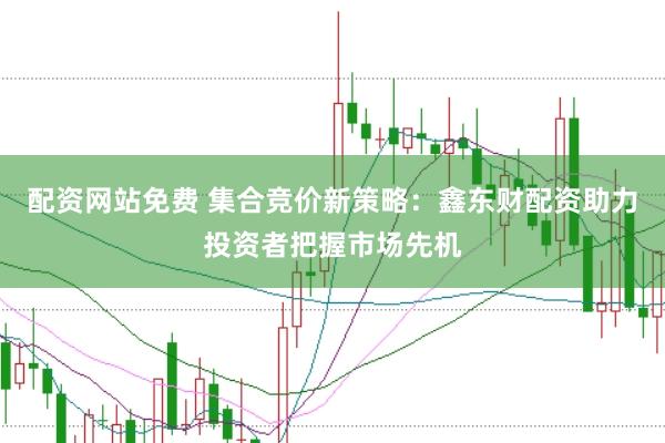 配资网站免费 集合竞价新策略：鑫东财配资助力投资者把握市场先机