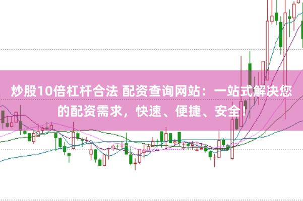 炒股10倍杠杆合法 配资查询网站：一站式解决您的配资需求，快速、便捷、安全！