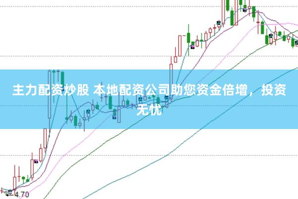 主力配资炒股 本地配资公司助您资金倍增，投资无忧