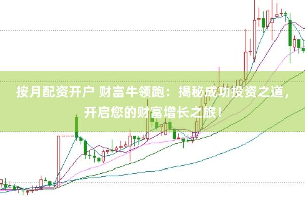 按月配资开户 财富牛领跑：揭秘成功投资之道，开启您的财富增长之旅！