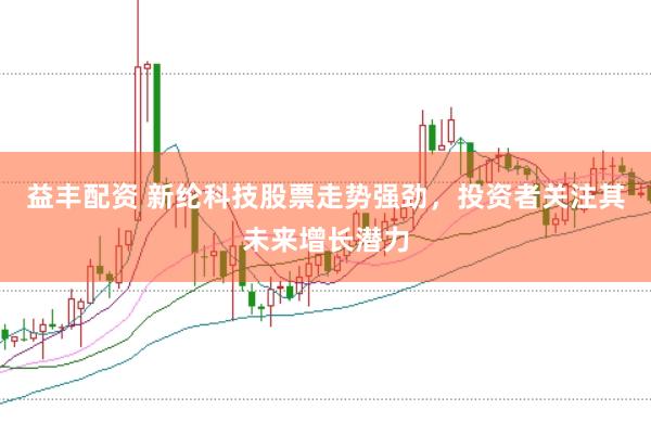 益丰配资 新纶科技股票走势强劲，投资者关注其未来增长潜力