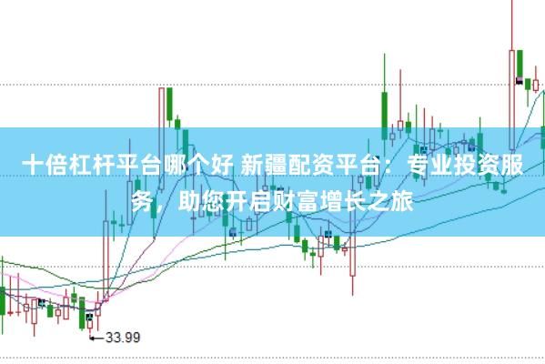 十倍杠杆平台哪个好 新疆配资平台：专业投资服务，助您开启财富增长之旅