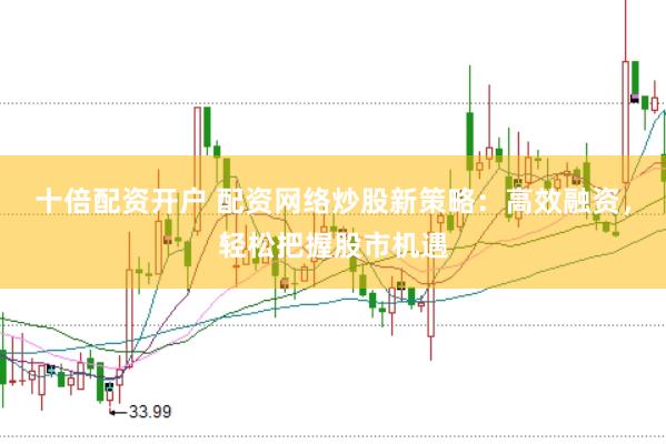 十倍配资开户 配资网络炒股新策略：高效融资，轻松把握股市机遇