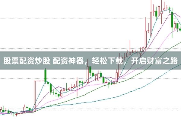 股票配资炒股 配资神器，轻松下载，开启财富之路