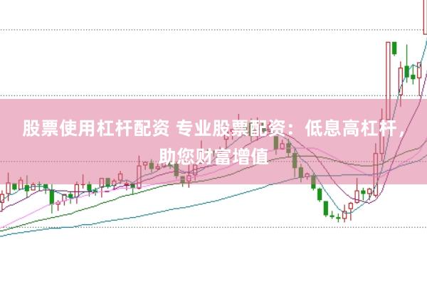 股票使用杠杆配资 专业股票配资：低息高杠杆，助您财富增值