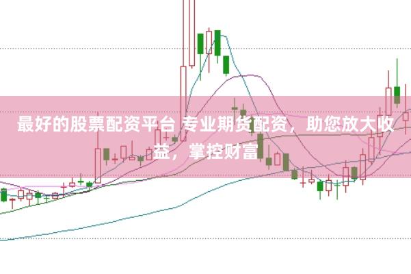 最好的股票配资平台 专业期货配资，助您放大收益，掌控财富