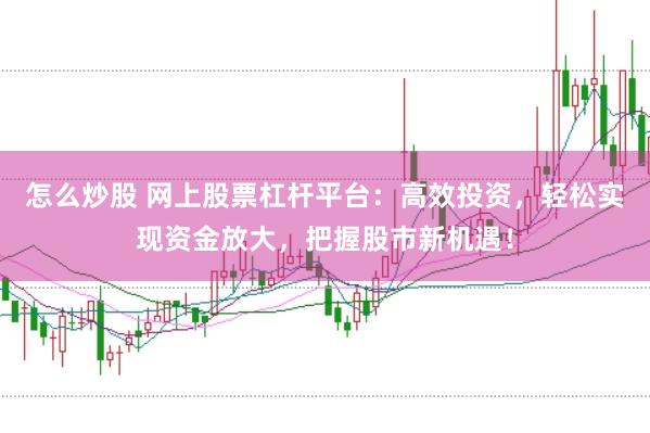 怎么炒股 网上股票杠杆平台：高效投资，轻松实现资金放大，把握股市新机遇！
