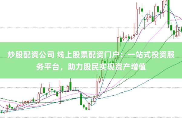 炒股配资公司 线上股票配资门户：一站式投资服务平台，助力股民实现资产增值