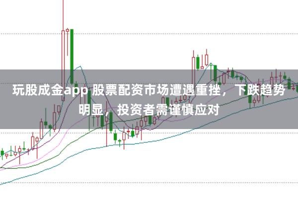 玩股成金app 股票配资市场遭遇重挫，下跌趋势明显，投资者需谨慎应对