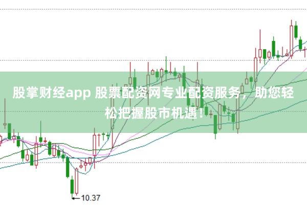 股掌财经app 股票配资网专业配资服务，助您轻松把握股市机遇！