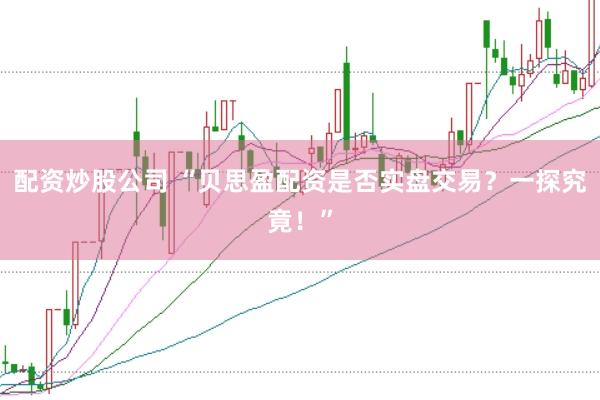 配资炒股公司 “贝思盈配资是否实盘交易？一探究竟！”