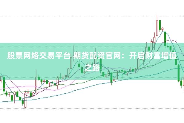 股票网络交易平台 期货配资官网：开启财富增值之路