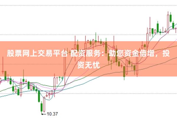 股票网上交易平台 配资服务：助您资金倍增，投资无忧