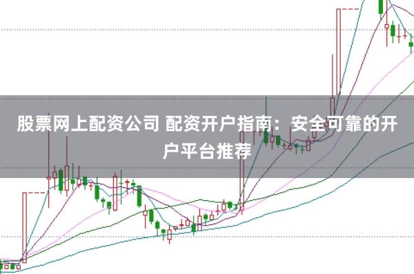 股票网上配资公司 配资开户指南：安全可靠的开户平台推荐