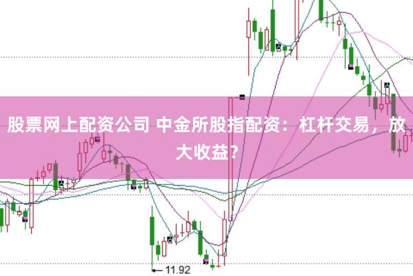 股票网上配资公司 中金所股指配资：杠杆交易，放大收益？