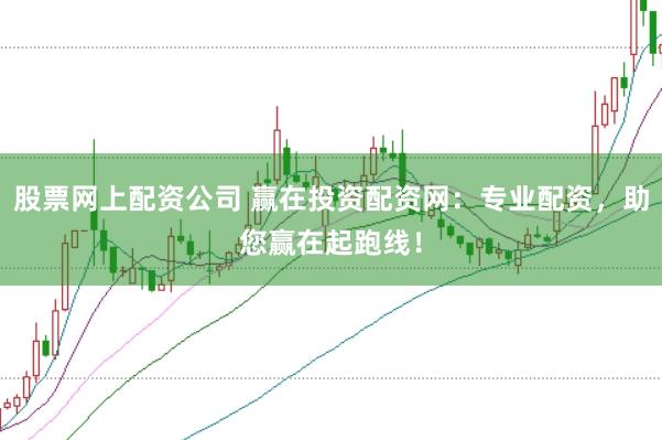 股票网上配资公司 赢在投资配资网：专业配资，助您赢在起跑线！
