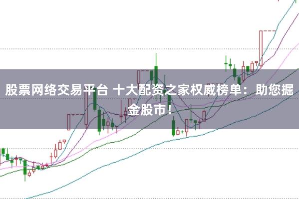 股票网络交易平台 十大配资之家权威榜单：助您掘金股市！