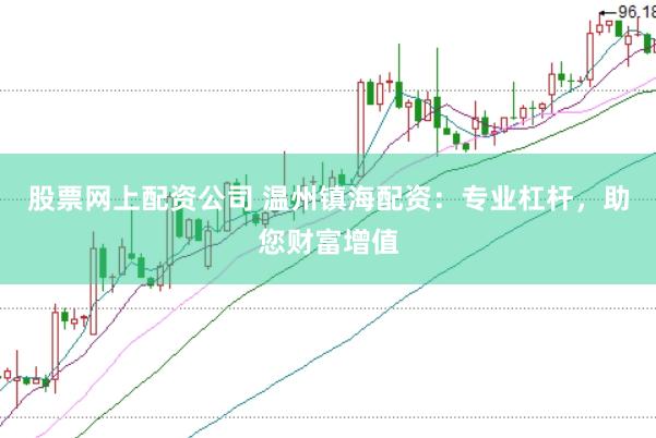 股票网上配资公司 温州镇海配资：专业杠杆，助您财富增值