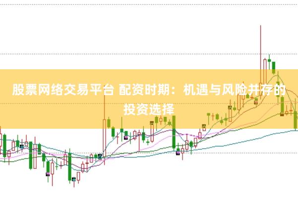 股票网络交易平台 配资时期：机遇与风险并存的投资选择