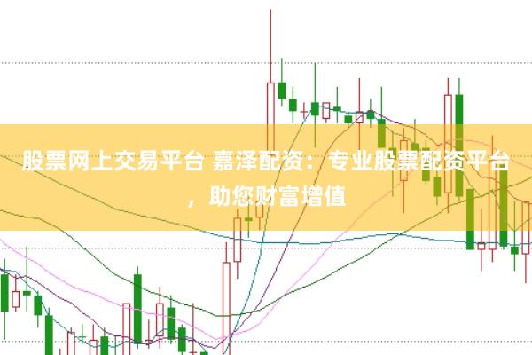 股票网上交易平台 嘉泽配资：专业股票配资平台，助您财富增值