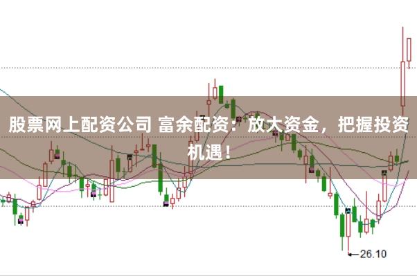 股票网上配资公司 富余配资：放大资金，把握投资机遇！