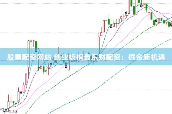 股票配资网站 创业板指鑫东财配资：掘金新机遇