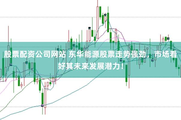 股票配资公司网站 东华能源股票走势强劲，市场看好其未来发展潜力！