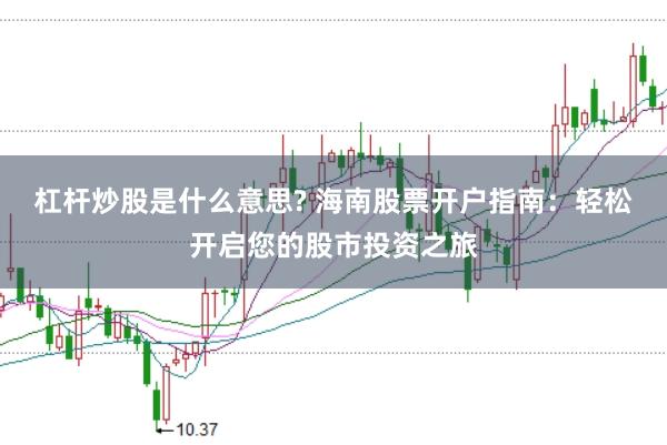 杠杆炒股是什么意思? 海南股票开户指南：轻松开启您的股市投资之旅