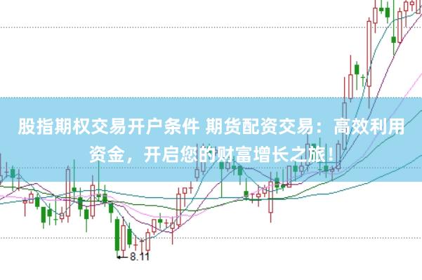 股指期权交易开户条件 期货配资交易：高效利用资金，开启您的财富增长之旅！