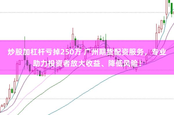 炒股加杠杆亏掉250万 广州期货配资服务，专业助力投资者放大收益、降低风险！