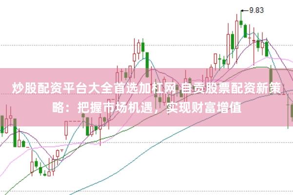 炒股配资平台大全首选加杠网 自贡股票配资新策略：把握市场机遇，实现财富增值