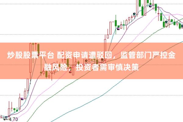 炒股股票平台 配资申请遭驳回，监管部门严控金融风险，投资者需审慎决策